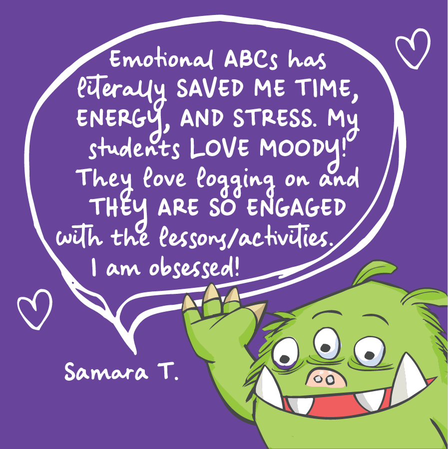 Emotional ABCs has literally saved me time, energy, and stress. My students love moody! They love logging on and they are so engaged with the lessons/activities. I am obsessed! Samara T.